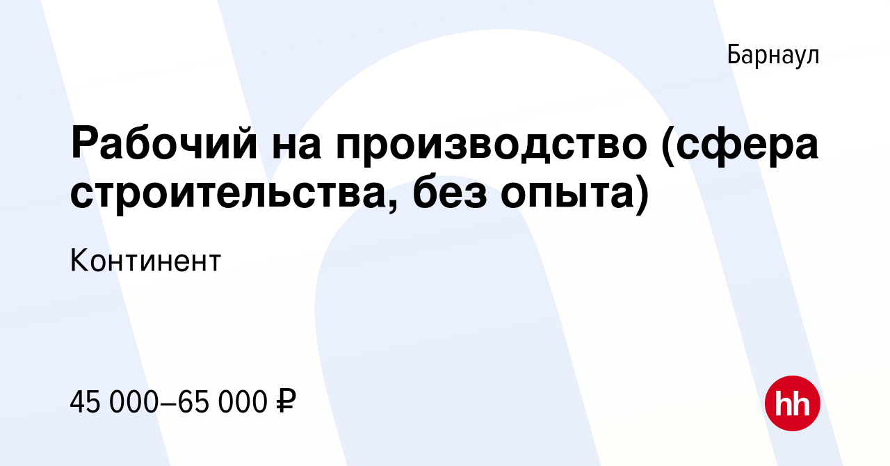 Вакансия Рабочий на производство (сфера строительства, без опыта) в  Барнауле, работа в компании Континент (вакансия в архиве c 11 августа 2023)