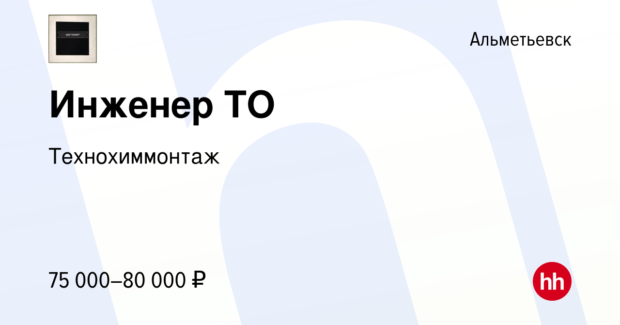 Вакансия Инженер ТО в Альметьевске, работа в компании Технохиммонтаж  (вакансия в архиве c 11 августа 2023)