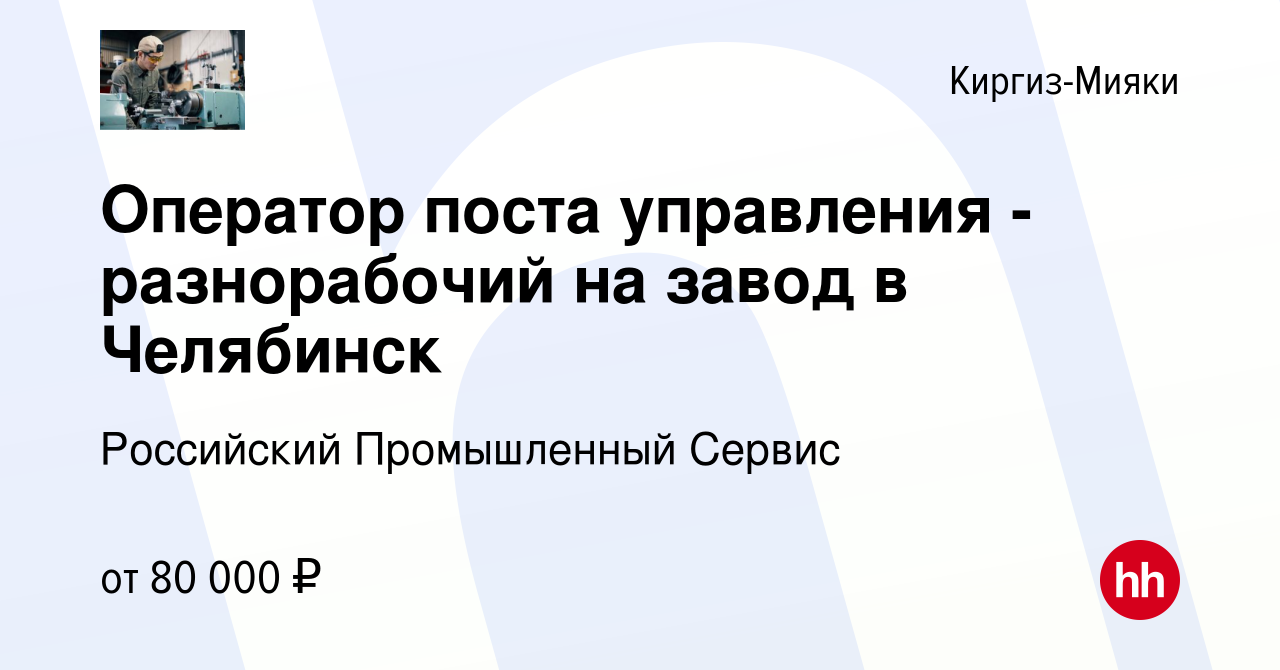 Вакансия Оператор поста управления - разнорабочий на завод в Челябинск в  Киргиз-Мияки, работа в компании Российский Промышленный Сервис (вакансия в  архиве c 1 сентября 2023)