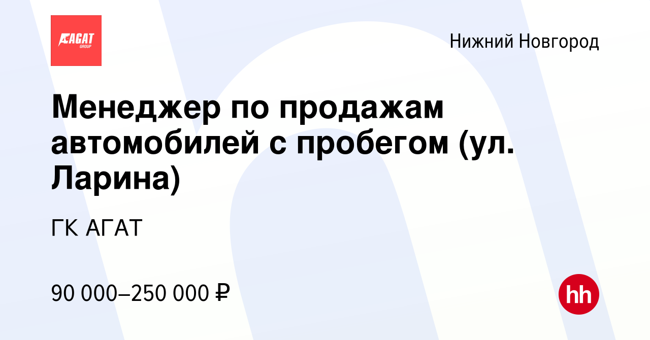 Вакансия Менеджер по продажам автомобилей с пробегом (ул. Ларина) в Нижнем  Новгороде, работа в компании ГК АГАТ (вакансия в архиве c 13 августа 2023)