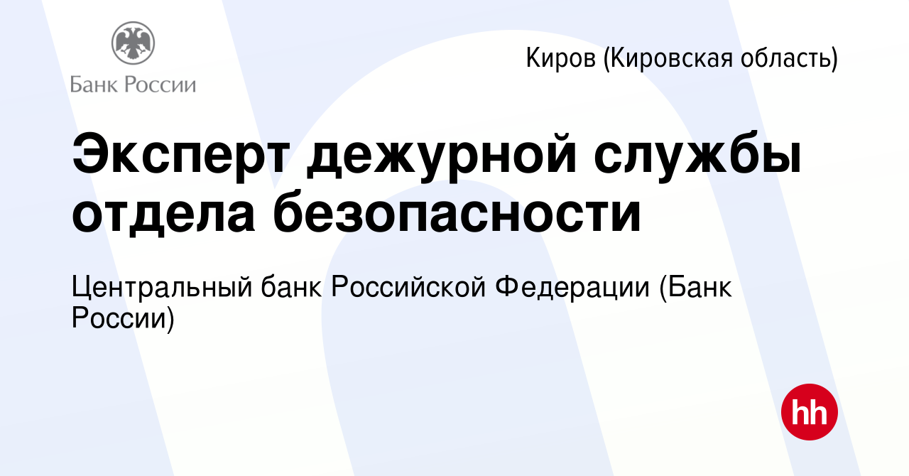 Вакансия Эксперт дежурной службы отдела безопасности в Кирове (Кировская  область), работа в компании Центральный банк Российской Федерации (вакансия  в архиве c 28 июля 2023)