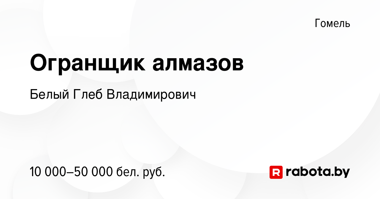 Вакансия Огранщик алмазов в Гомеле, работа в компании Белый Глеб  Владимирович (вакансия в архиве c 15 августа 2023)