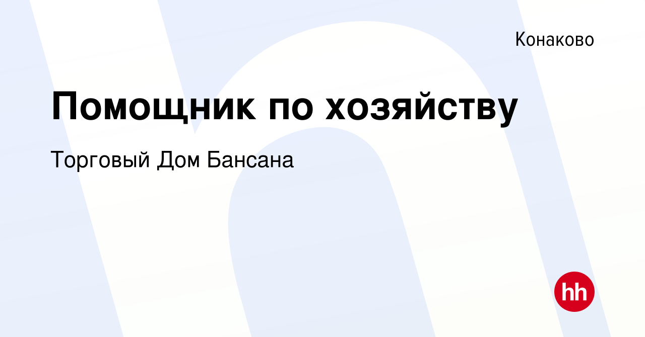 Вакансия Помощник по хозяйству в Конаково, работа в компании Торговый Дом  Бансана (вакансия в архиве c 16 августа 2023)