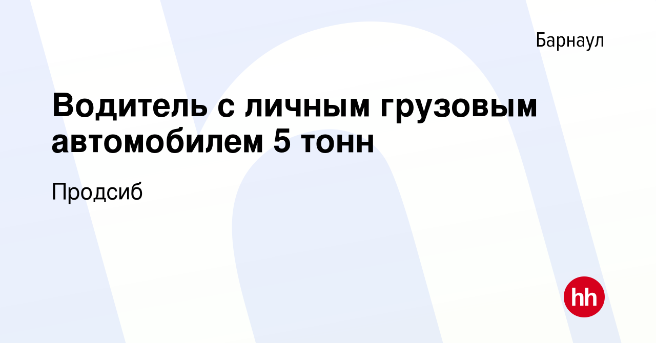 Вакансия Водитель с личным грузовым автомобилем 5 тонн в Барнауле, работа в  компании Продсиб (вакансия в архиве c 24 января 2024)