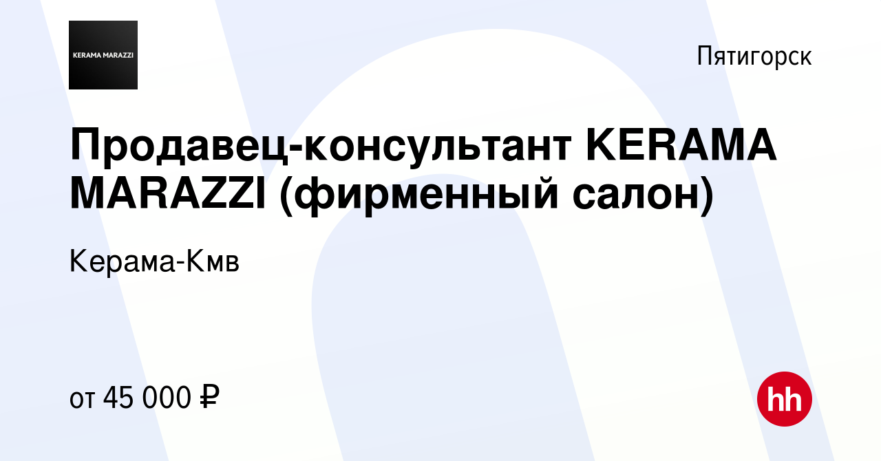 Вакансия Продавец-консультант KERAMA MARAZZI (фирменный салон) в  Пятигорске, работа в компании Керама-Кмв (вакансия в архиве c 17 августа  2023)