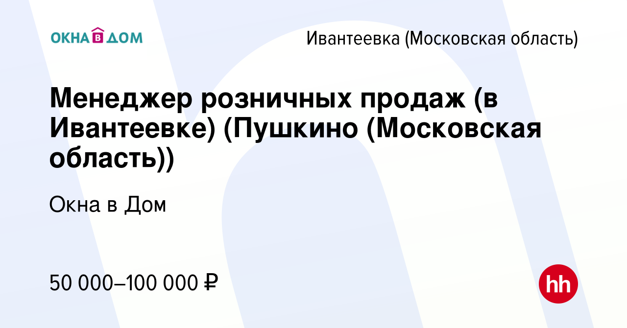 Вакансия Менеджер розничных продаж (в Ивантеевке) (Пушкино (Московская  область)) в Ивантеевке, работа в компании Окна в Дом (вакансия в архиве c  19 августа 2023)