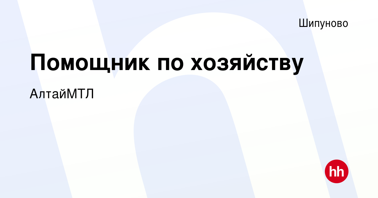 Вакансия Помощник по хозяйству в Шипунове, работа в компании АлтайМТЛ  (вакансия в архиве c 30 августа 2023)