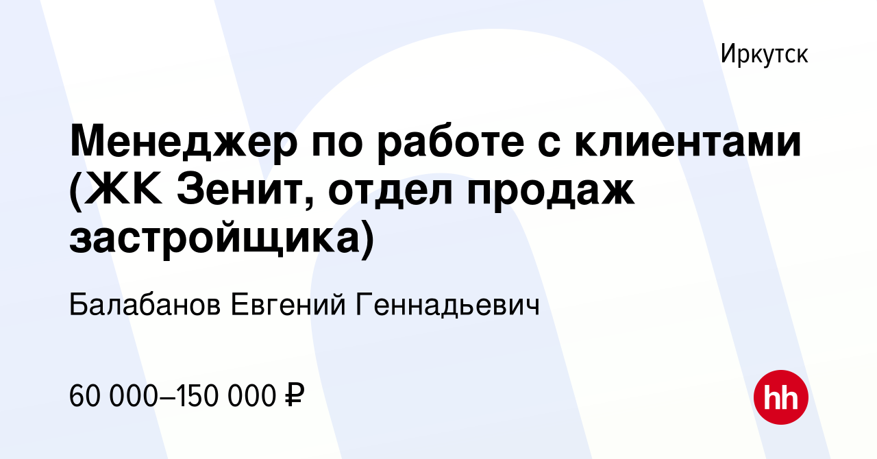 Вакансия Менеджер по работе с клиентами (ЖК Зенит, отдел продаж  застройщика) в Иркутске, работа в компании Балабанов Евгений Геннадьевич  (вакансия в архиве c 22 августа 2023)