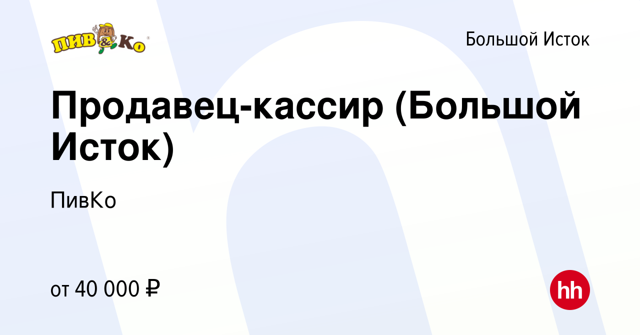 Вакансия Продавец-кассир (Большой Исток) в Большом Истоке, работа в  компании ПивКо (вакансия в архиве c 23 августа 2023)