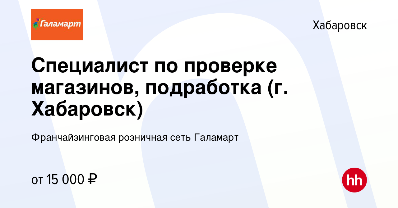 Вакансия Специалист по проверке магазинов, подработка (г. Хабаровск) в  Хабаровске, работа в компании Франчайзинговая розничная сеть Галамарт  (вакансия в архиве c 24 августа 2023)