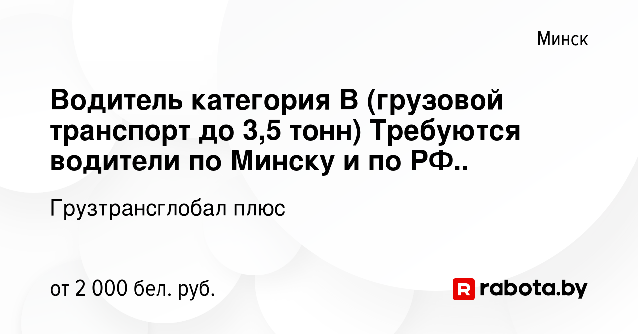 Вакансия Водитель категория В (грузовой транспорт до 3,5 тонн) Требуются  водители по Минску и по РФ.. в Минске, работа в компании Грузтрансглобал  плюс (вакансия в архиве c 29 октября 2023)