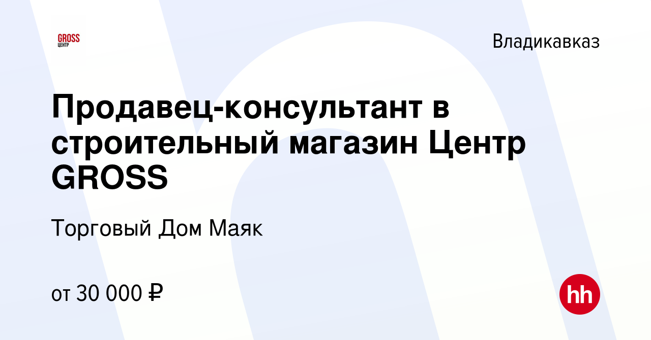 Вакансия Продавец-консультант в строительный магазин Центр GROSS во  Владикавказе, работа в компании Торговый Дом Маяк (вакансия в архиве c 25  августа 2023)