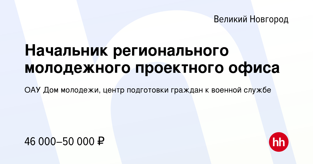 Вакансия Начальник регионального молодежного проектного офиса в Великом  Новгороде, работа в компании ОАУ Дом молодежи, центр подготовки граждан к  военной службе (вакансия в архиве c 27 августа 2023)