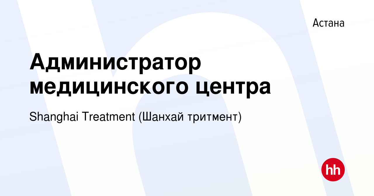 Вакансия Администратор медицинского центра в Астане, работа в компании  Shanghai Treatment (Шанхай тритмент) (вакансия в архиве c 28 августа 2023)