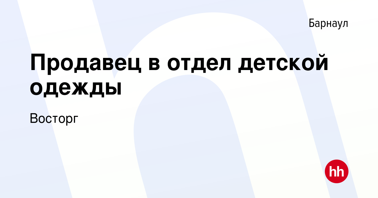 Вакансия Продавец в отдел детской одежды в Барнауле, работа в компании  Восторг (вакансия в архиве c 28 августа 2023)