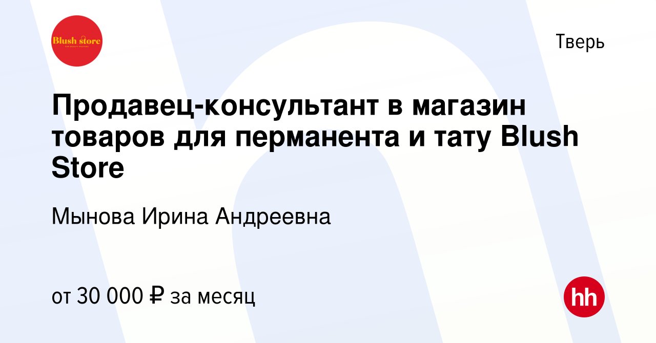 Вакансия Продавец-консультант в магазин товаров для перманента и тату Blush  Store в Твери, работа в компании Мынова Ирина Андреевна (вакансия в архиве  c 1 августа 2023)