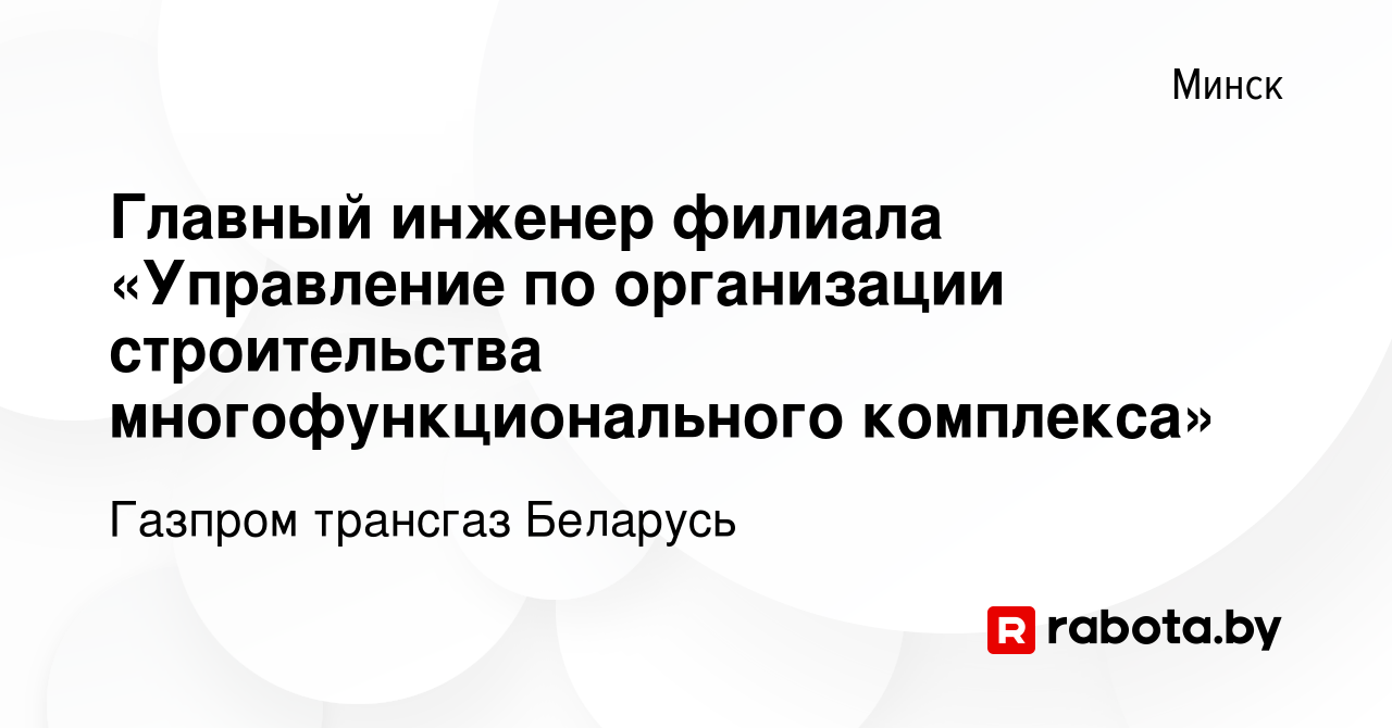 Вакансия Главный инженер филиала «Управление по организации строительства  многофункционального комплекса» в Минске, работа в компании Газпром  трансгаз Беларусь (вакансия в архиве c 21 августа 2013)