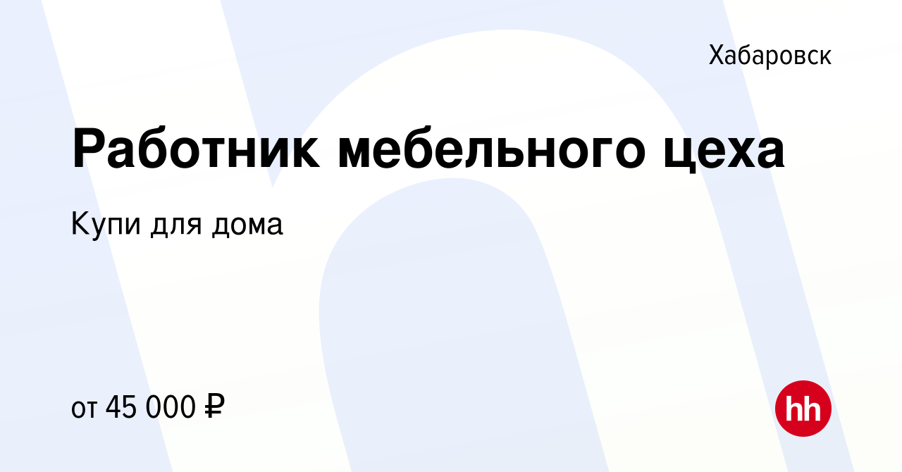 Вакансия Работник мебельного цеха в Хабаровске, работа в компании Купи для  дома (вакансия в архиве c 30 августа 2023)