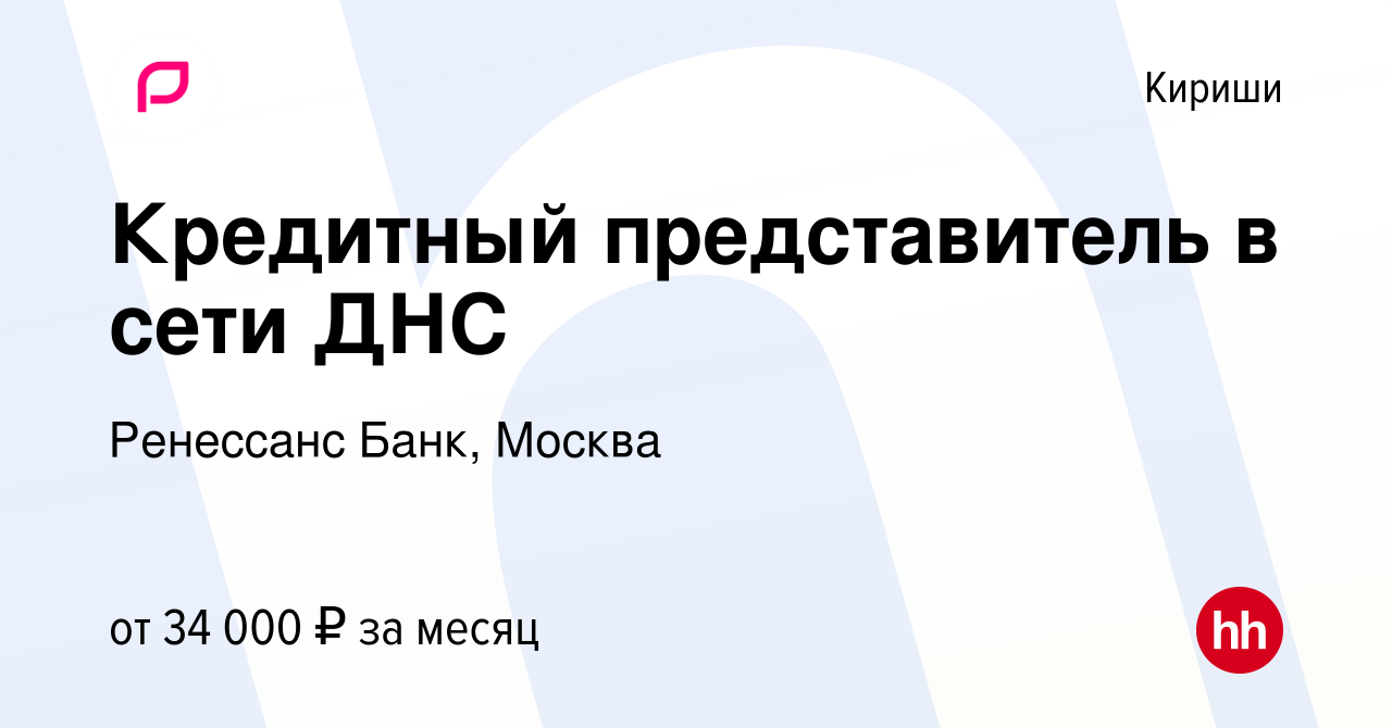 Вакансия Кредитный представитель в сети ДНС в Киришах, работа в компании  Ренессанс Банк, Москва (вакансия в архиве c 7 августа 2023)