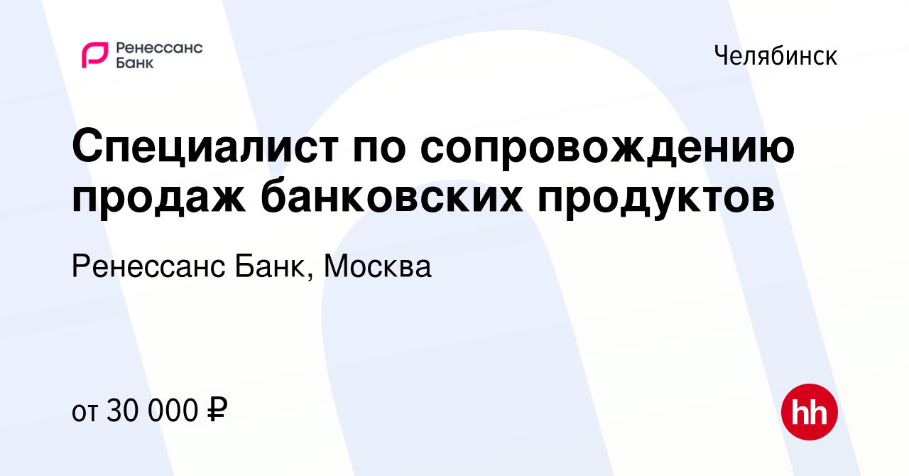 Вакансия Специалист по сопровождению продаж банковских продуктов в  Челябинске, работа в компании Ренессанс Банк, Москва (вакансия в архиве c 2  августа 2023)