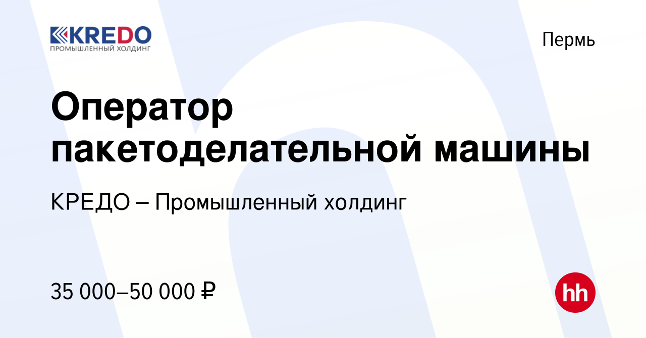 Вакансия Оператор пакетоделательной машины в Перми, работа в компании КРЕДО  – Промышленный холдинг (вакансия в архиве c 1 октября 2023)