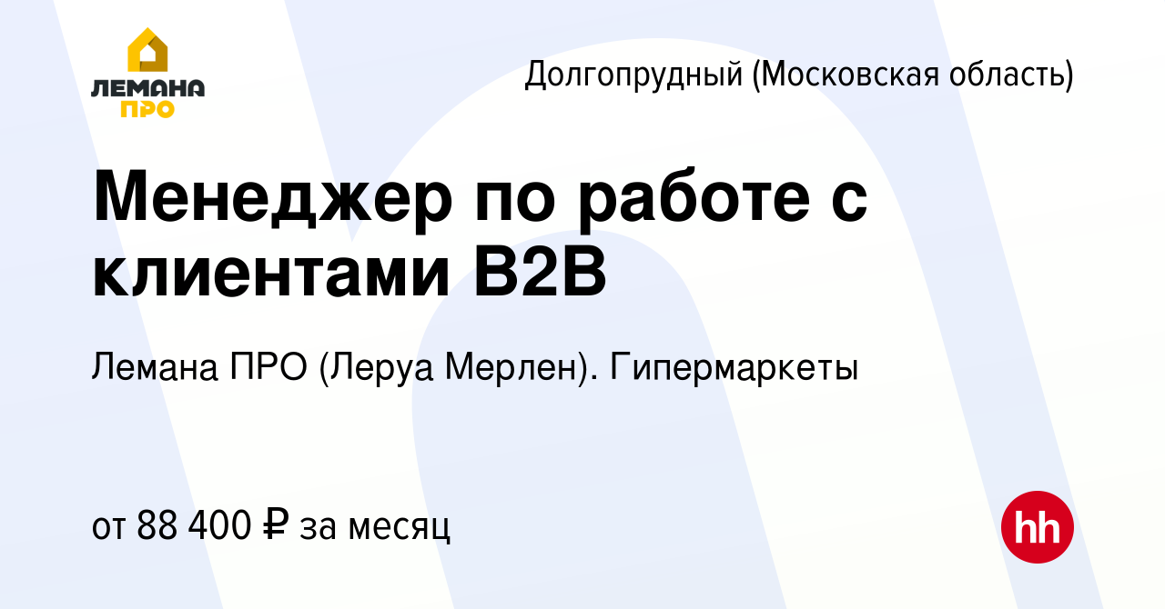 Вакансия Менеджер по работе с клиентами В2В в Долгопрудном, работа в  компании Леруа Мерлен. Гипермаркеты (вакансия в архиве c 1 ноября 2023)