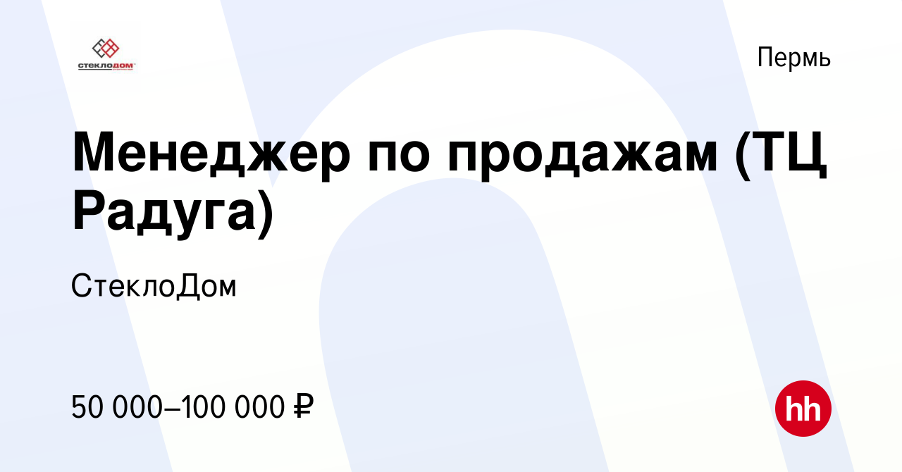 Вакансия Менеджер по продажам (ТЦ Радуга) в Перми, работа в компании  СтеклоДом (вакансия в архиве c 6 июня 2024)