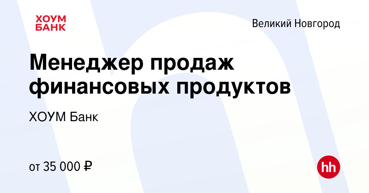 Вакансия Менеджер продаж финансовых продуктов в Великом Новгороде, работа в  компании ХОУМ Банк (вакансия в архиве c 17 ноября 2023)