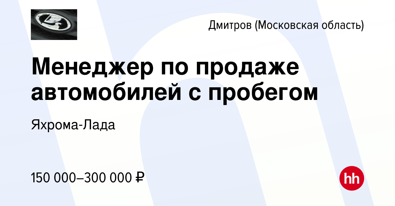 Вакансия Менеджер по продаже автомобилей с пробегом в Дмитрове, работа в  компании Яхрома-Лада (вакансия в архиве c 5 сентября 2023)