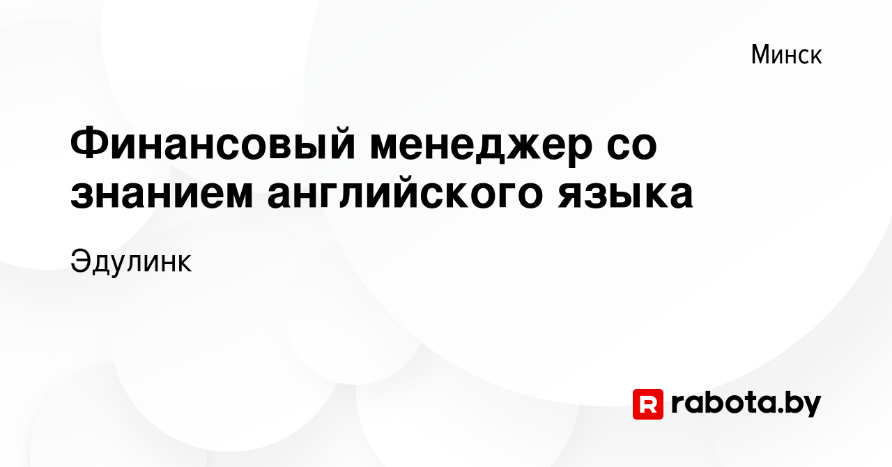 Вакансия Финансовый менеджер со знанием английского языка в Минске, работа  в компании Эдулинк (вакансия в архиве c 4 сентября 2023)