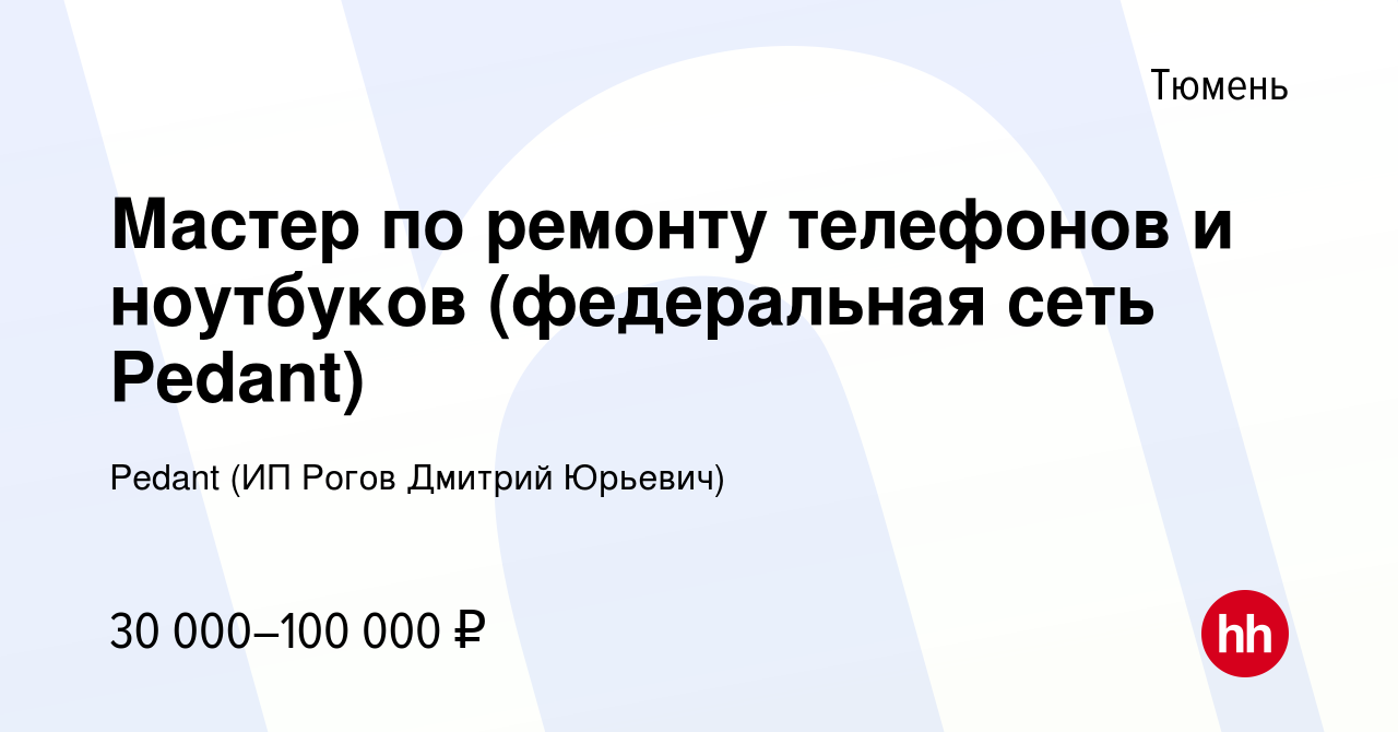 Вакансия Мастер по ремонту телефонов и ноутбуков (федеральная сеть Pedant)  в Тюмени, работа в компании Pedant (ИП Рогов Дмитрий Юрьевич) (вакансия в  архиве c 6 сентября 2023)