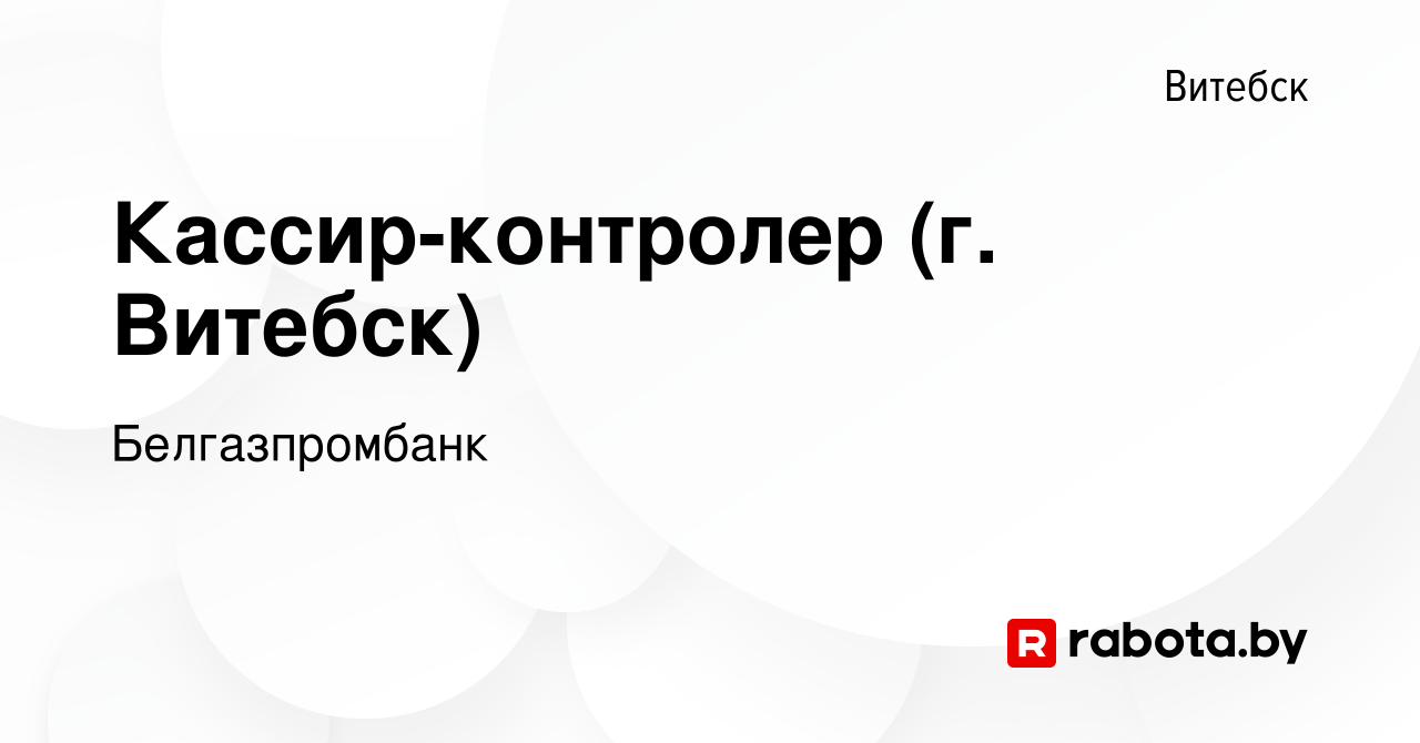 Вакансия Кассир-контролер (г. Витебск) в Витебске, работа в компании  Белгазпромбанк (вакансия в архиве c 17 сентября 2023)