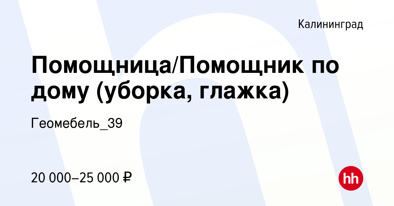 Вакансия Помощница/Помощник по дому (уборка, глажка) в Калининграде, работа  в компании Геомебель_39 (вакансия в архиве c 7 сентября 2023)