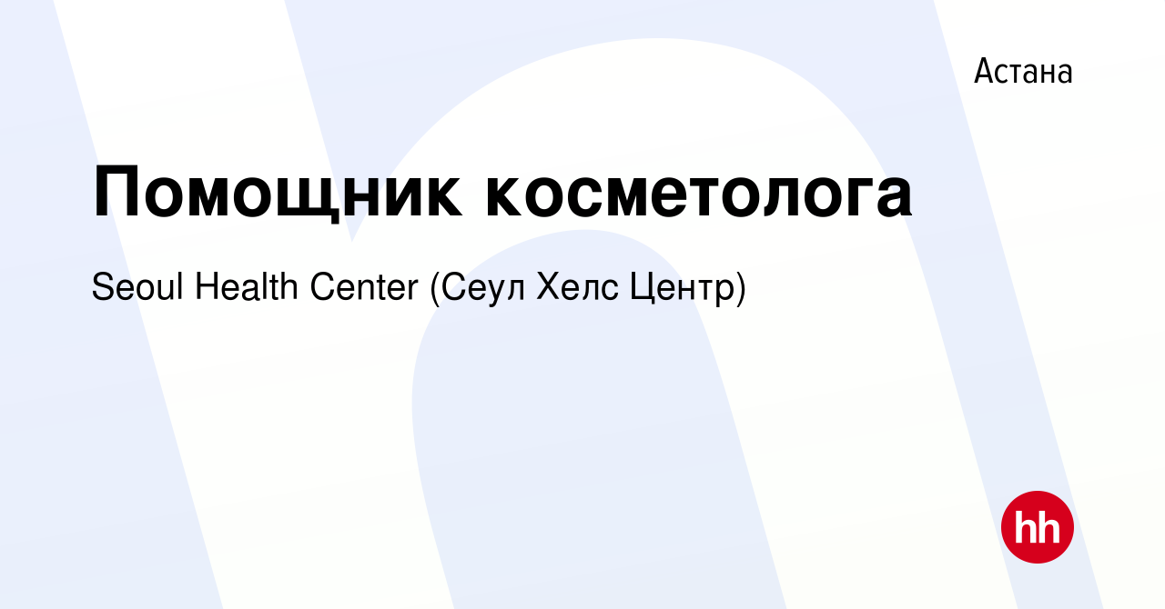 Вакансия Помощник косметолога в Астане, работа в компании Seoul Health  Center (Сеул Хелс Центр) (вакансия в архиве c 8 сентября 2023)