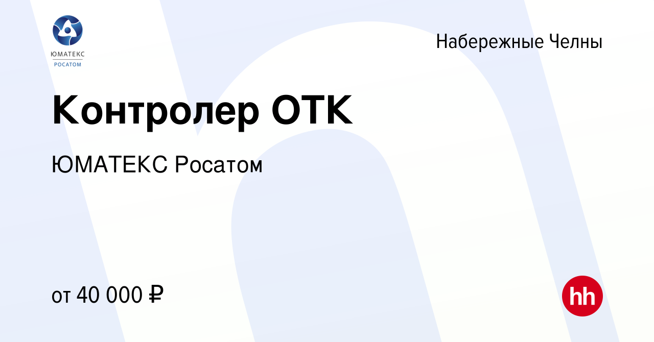 Вакансия Контролер ОТК в Набережных Челнах, работа в компании ЮМАТЕКС  Росатом (вакансия в архиве c 9 февраля 2024)