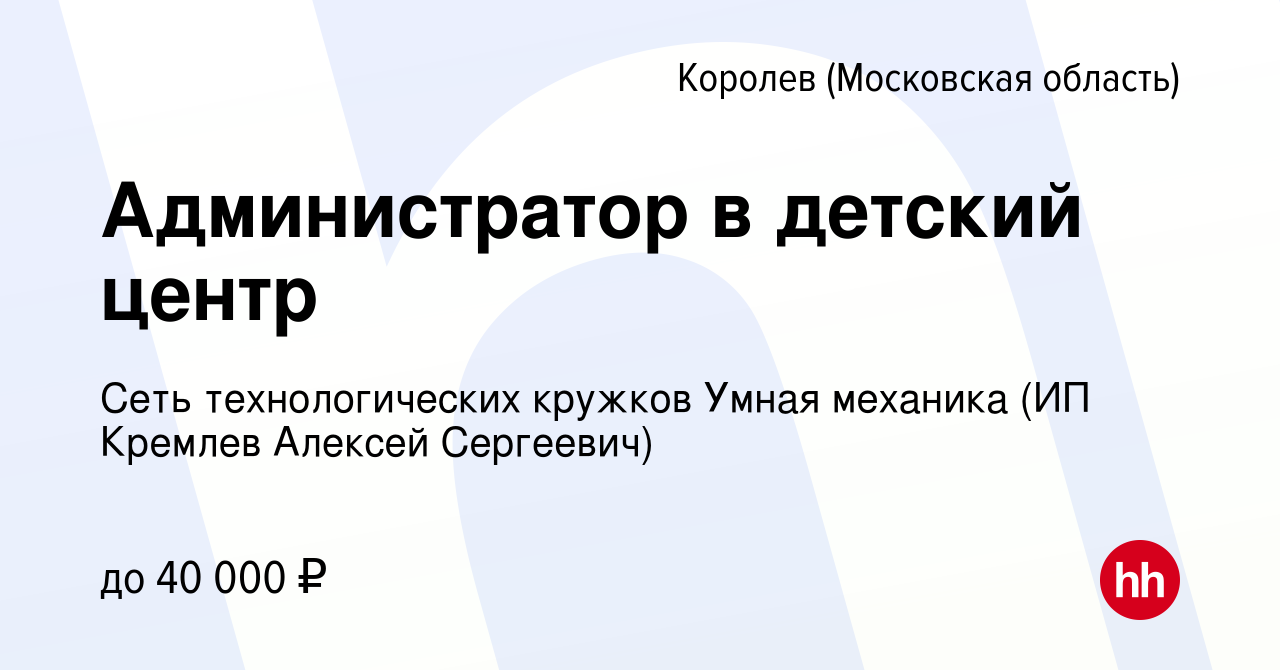 Вакансия Администратор в детский центр в Королеве, работа в компании Сеть  технологических кружков Умная механика (ИП Кремлев Алексей Сергеевич)  (вакансия в архиве c 7 сентября 2023)