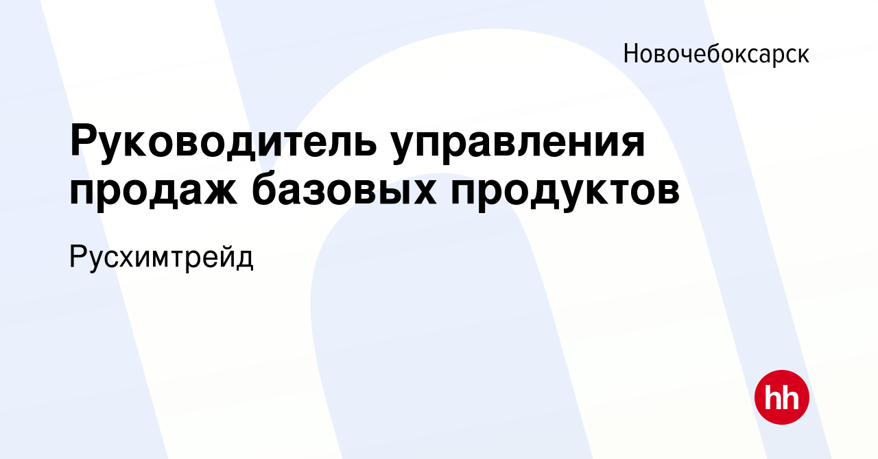 Вакансия Руководитель управления продаж базовых продуктов в  Новочебоксарске, работа в компании Русхимтрейд (вакансия в архиве c 27  октября 2023)