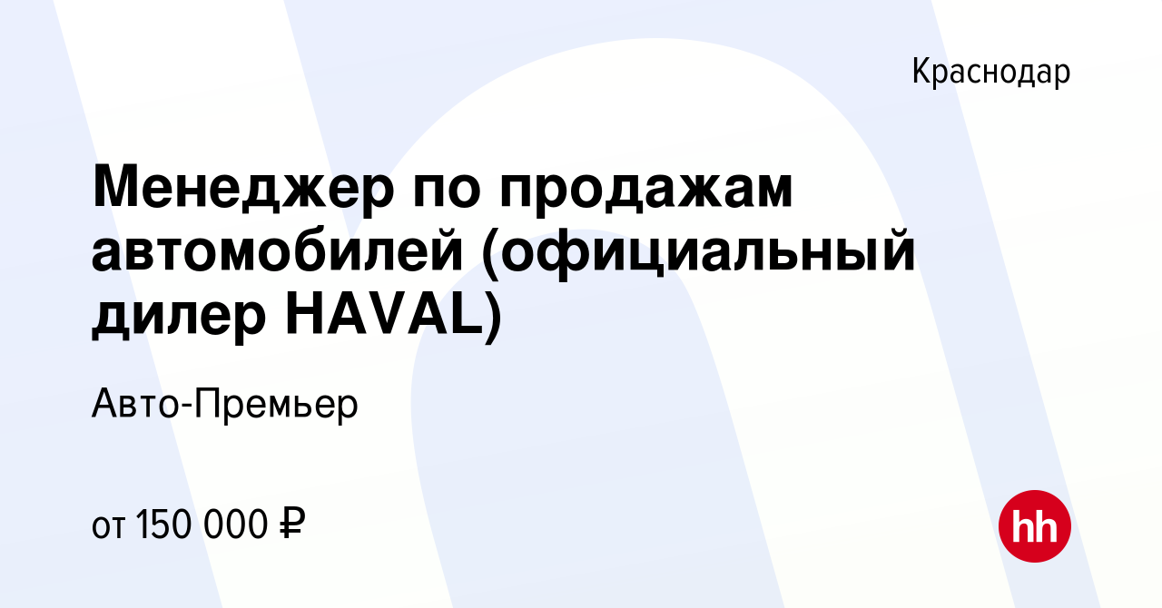 Вакансия Менеджер по продажам автомобилей (официальный дилер HAVAL) в  Краснодаре, работа в компании Авто-Премьер (вакансия в архиве c 10 сентября  2023)