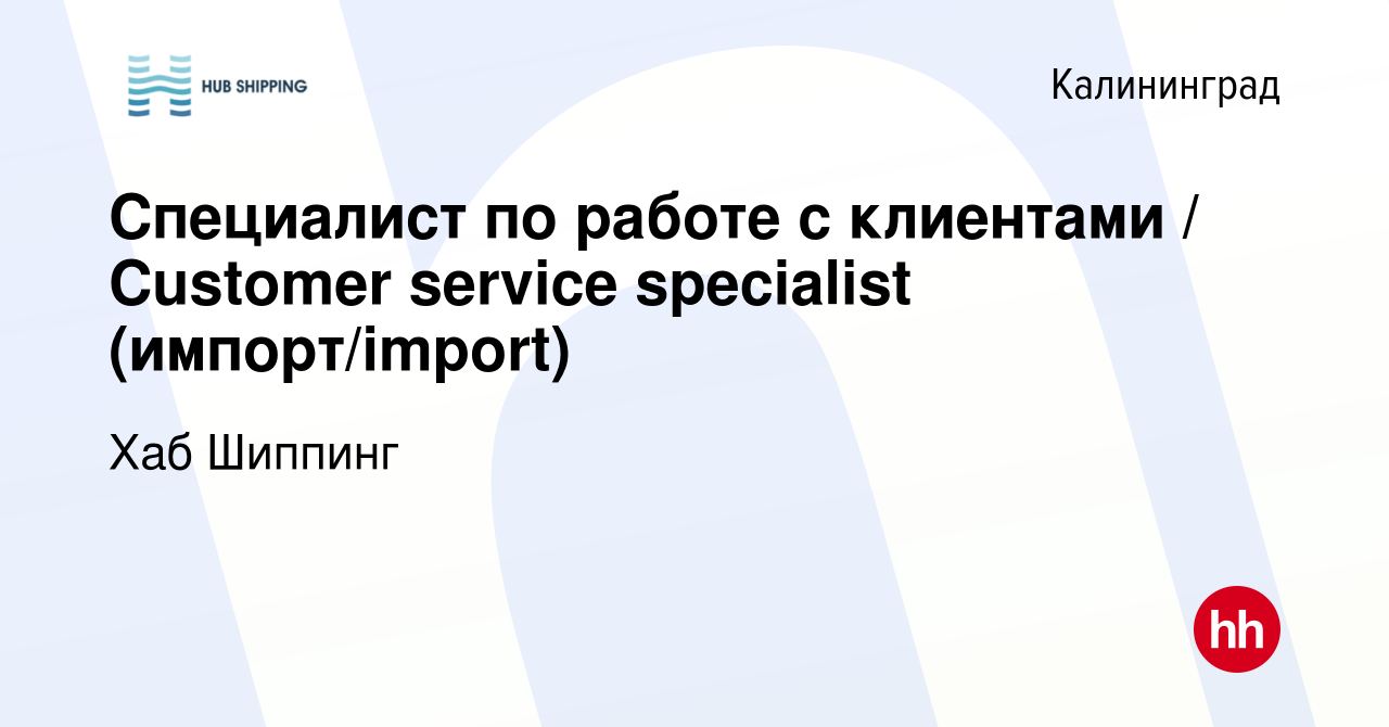 Вакансия Специалист по работе с клиентами / Customer service specialist  (импорт/import) в Калининграде, работа в компании Хаб Шиппинг (вакансия в  архиве c 23 августа 2023)