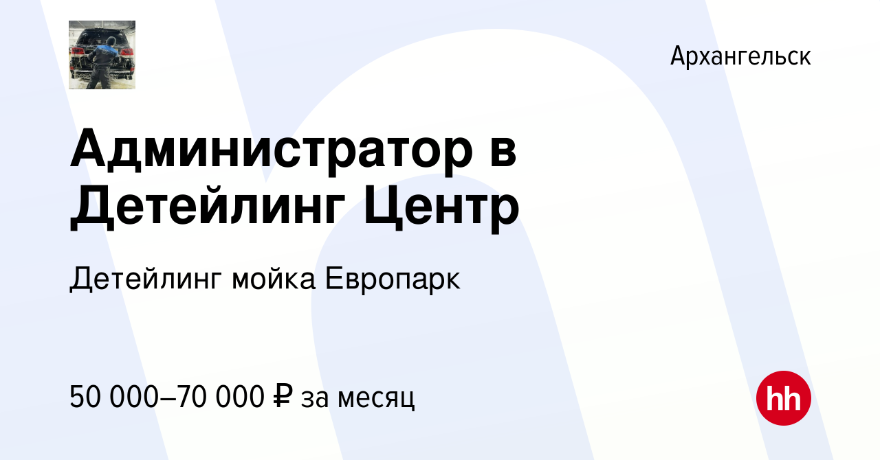 Вакансия Администратор в Детейлинг Центр в Архангельске, работа в компании  Детейлинг мойка Европарк (вакансия в архиве c 13 сентября 2023)