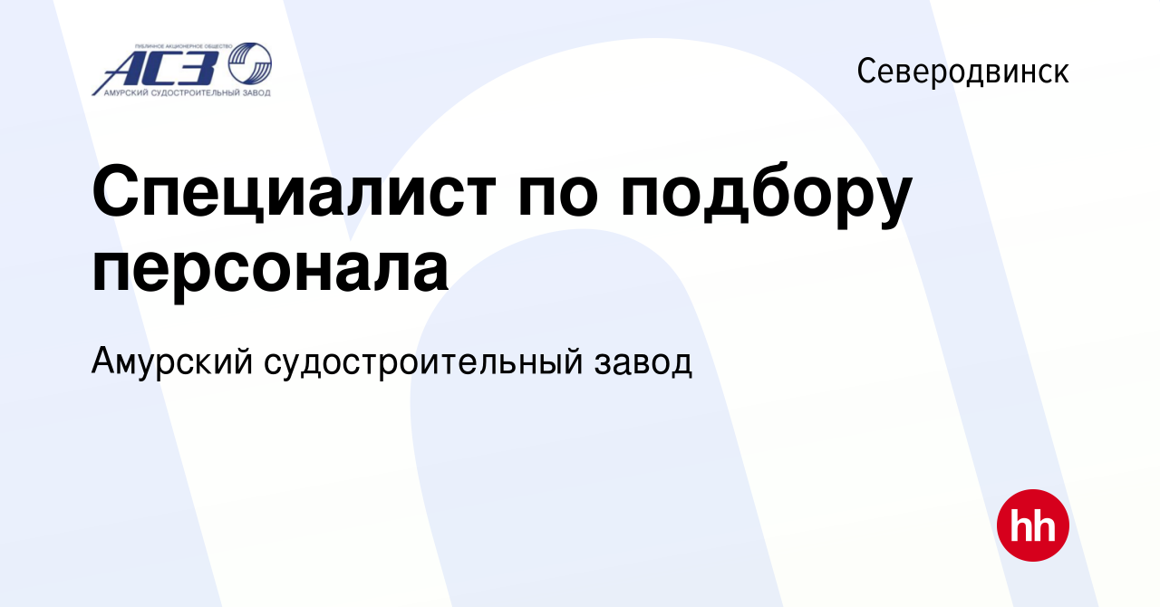 Вакансия Специалист по подбору персонала в Северодвинске, работа в компании  Амурский судостроительный завод (вакансия в архиве c 13 сентября 2023)