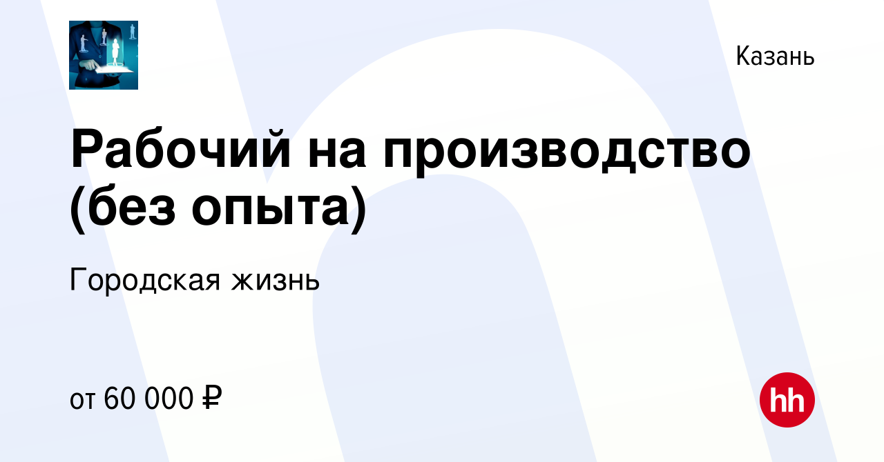 Вакансия Рабочий на производство (без опыта) в Казани, работа в компании  Городская жизнь (вакансия в архиве c 6 октября 2023)