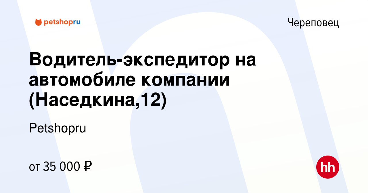 Вакансия Водитель-экспедитор на автомобиле компании (Наседкина,12) в  Череповце, работа в компании Petshopru (вакансия в архиве c 14 сентября  2023)