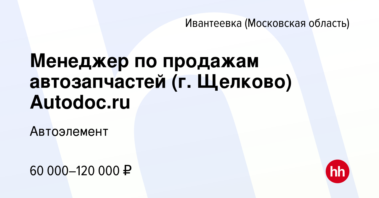 Вакансия Менеджер по продажам автозапчастей (г. Щелково) Autodoc.ru в  Ивантеевке, работа в компании Автоэлемент (вакансия в архиве c 14 сентября  2023)