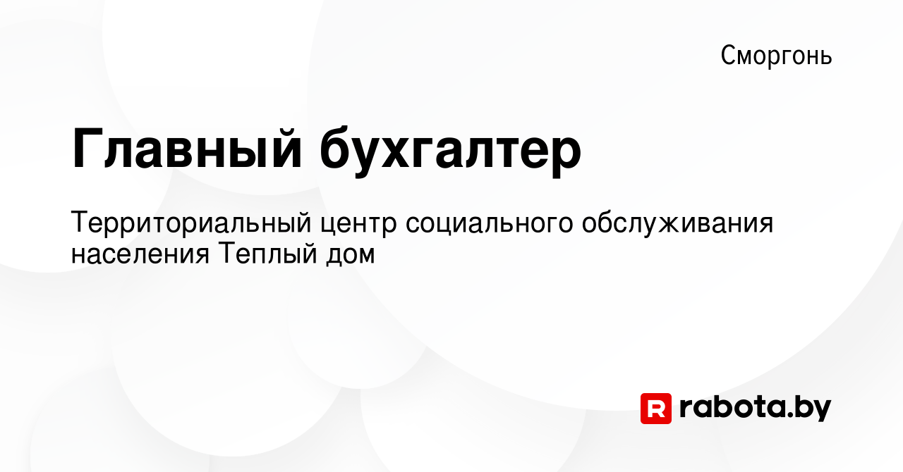 Вакансия Главный бухгалтер в Сморгони, работа в компании Территориальный  центр социального обслуживания населения Теплый дом (вакансия в архиве c 15  сентября 2023)