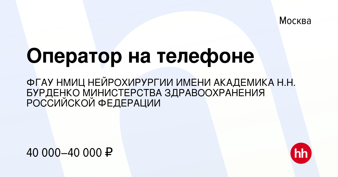 Вакансия Оператор на телефоне в Москве, работа в компании ФГАУ НМИЦ  НЕЙРОХИРУРГИИ ИМЕНИ АКАДЕМИКА Н.Н. БУРДЕНКО МИНИСТЕРСТВА ЗДРАВООХРАНЕНИЯ  РОССИЙСКОЙ ФЕДЕРАЦИИ (вакансия в архиве c 28 октября 2023)