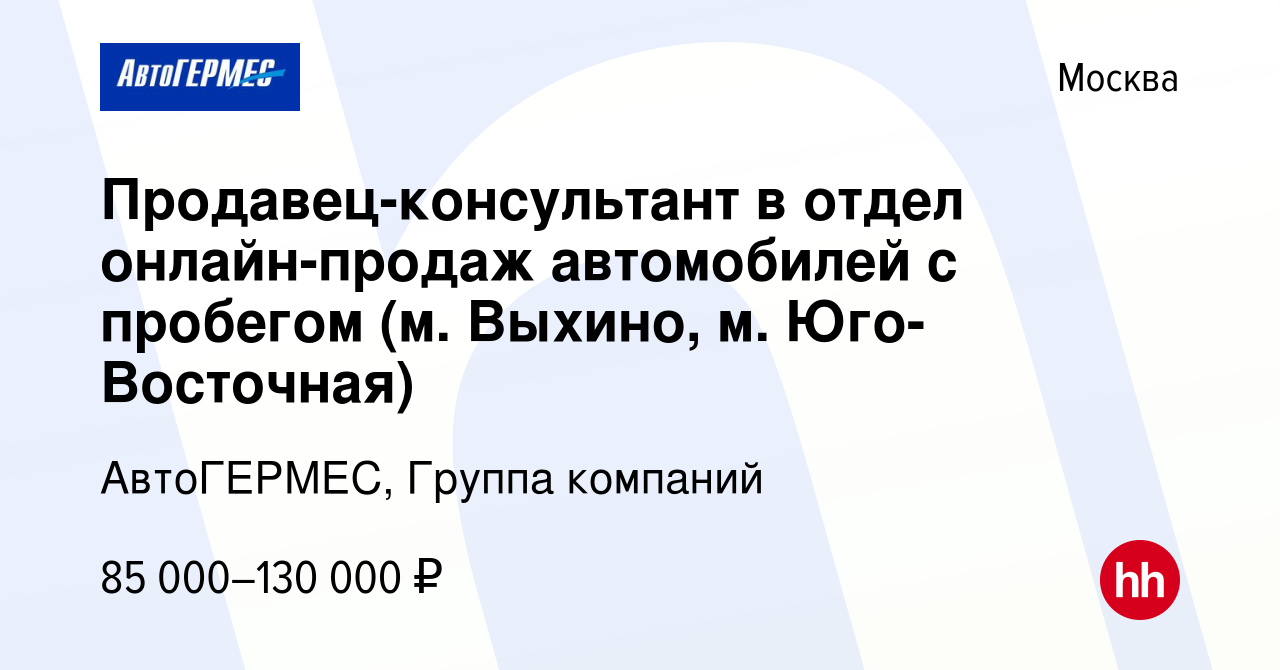 Вакансия Продавец-консультант в отдел онлайн-продаж автомобилей с пробегом  (м. Выхино, м. Юго-Восточная) в Москве, работа в компании АвтоГЕРМЕС,  Группа компаний (вакансия в архиве c 4 февраля 2024)