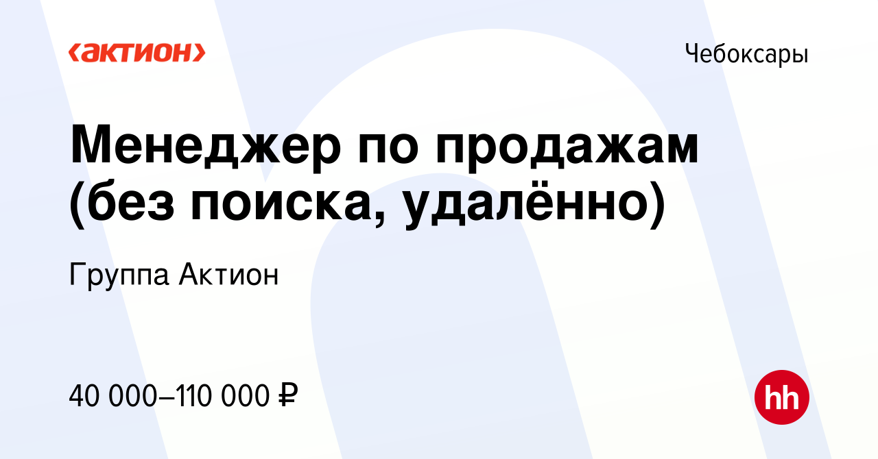 Вакансия Менеджер по продажам (без поиска, удалённо) в Чебоксарах, работа в  компании Группа Актион (вакансия в архиве c 17 сентября 2023)