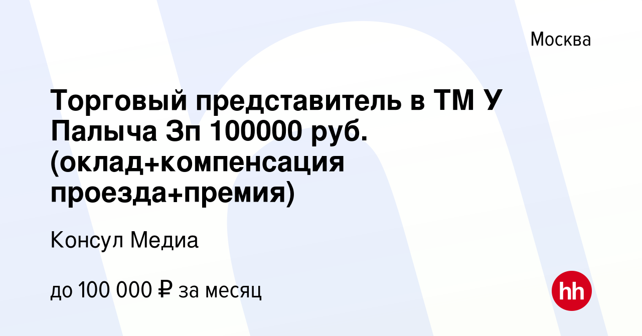 Вакансия Торговый представитель в ТМ У Палыча Зп 100000 руб.  (оклад+компенсация проезда+премия) в Москве, работа в компании Консул Медиа  (вакансия в архиве c 17 сентября 2023)