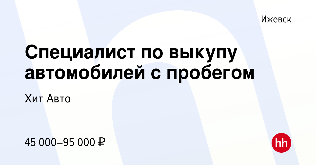 Вакансия Специалист по выкупу автомобилей с пробегом в Ижевске, работа в  компании Хит Авто (вакансия в архиве c 18 сентября 2023)